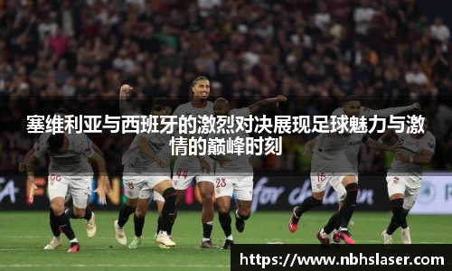 塞维利亚与西班牙的激烈对决展现足球魅力与激情的巅峰时刻